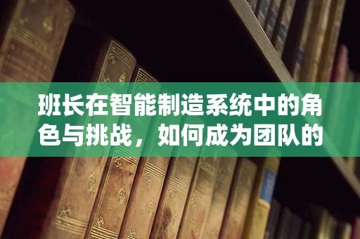 班长在智能制造系统中的角色与挑战，如何成为团队的智能‘领航员’？