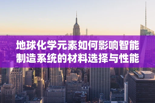 地球化学元素如何影响智能制造系统的材料选择与性能优化？