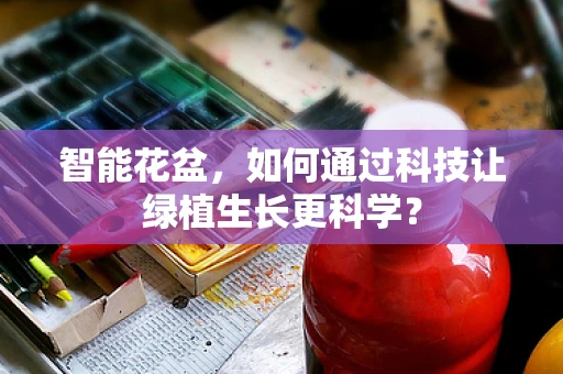 智能花盆，如何通过科技让绿植生长更科学？