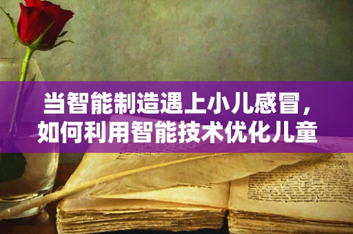 当智能制造遇上小儿感冒，如何利用智能技术优化儿童健康管理？