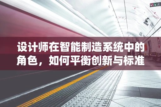 设计师在智能制造系统中的角色，如何平衡创新与标准化？