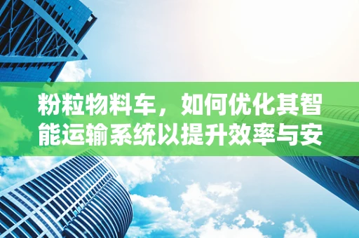 粉粒物料车，如何优化其智能运输系统以提升效率与安全性？