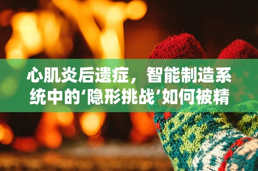 心肌炎后遗症，智能制造系统中的‘隐形挑战’如何被精准识别与应对？