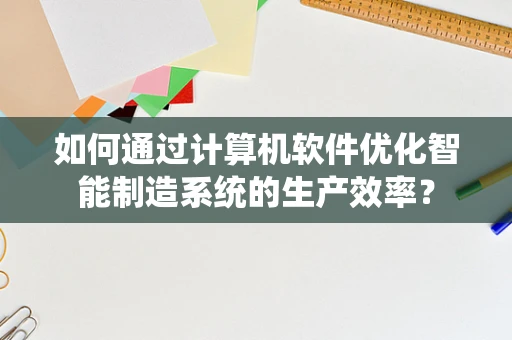 如何通过计算机软件优化智能制造系统的生产效率？