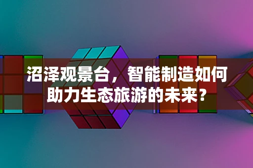 沼泽观景台，智能制造如何助力生态旅游的未来？