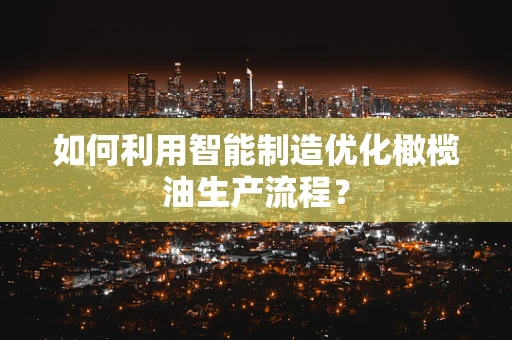 如何利用智能制造优化橄榄油生产流程？