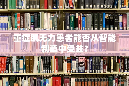 重症肌无力患者能否从智能制造中受益？