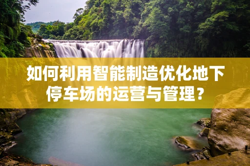 如何利用智能制造优化地下停车场的运营与管理？