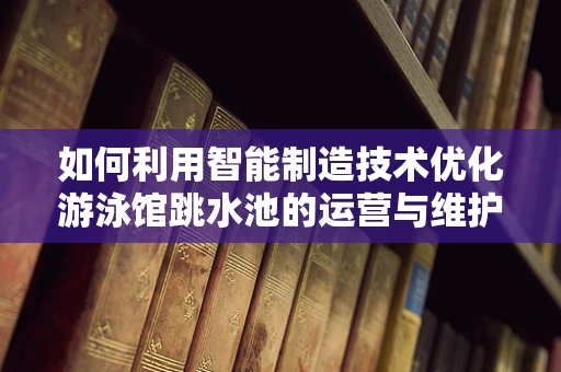 如何利用智能制造技术优化游泳馆跳水池的运营与维护？