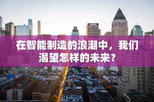 在智能制造的浪潮中，我们渴望怎样的未来？