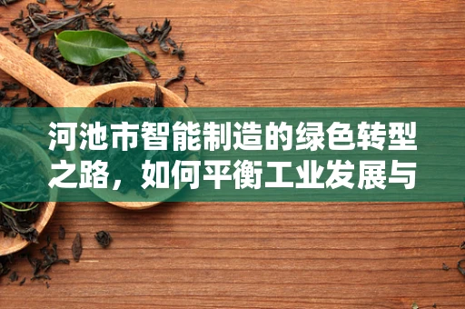 河池市智能制造的绿色转型之路，如何平衡工业发展与生态保护？