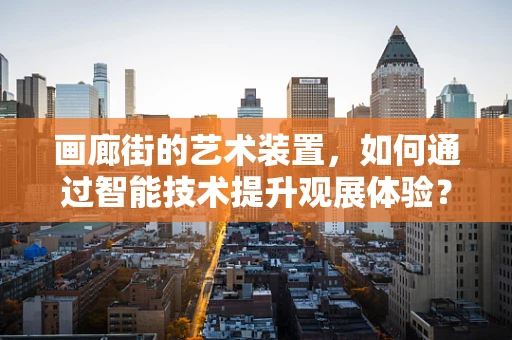 画廊街的艺术装置，如何通过智能技术提升观展体验？