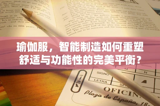瑜伽服，智能制造如何重塑舒适与功能性的完美平衡？