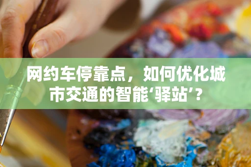 网约车停靠点，如何优化城市交通的智能‘驿站’？
