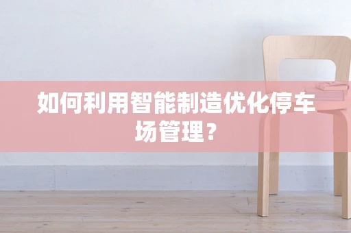 如何利用智能制造优化停车场管理？