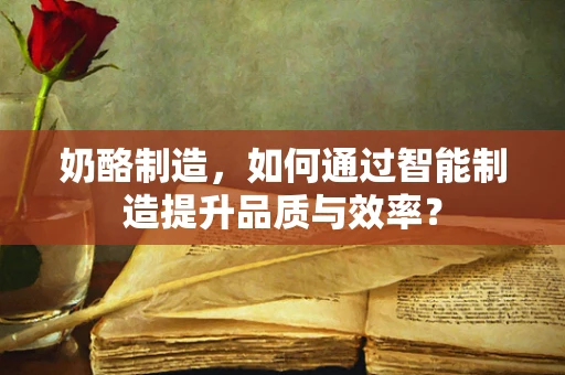 奶酪制造，如何通过智能制造提升品质与效率？