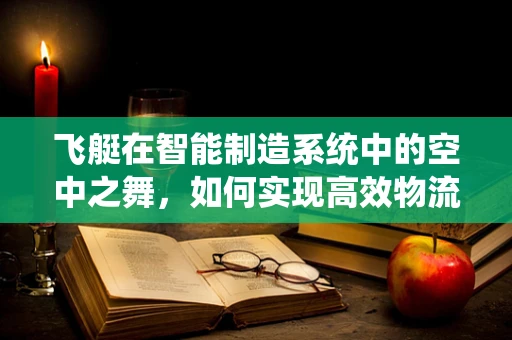 飞艇在智能制造系统中的空中之舞，如何实现高效物流与数据采集？