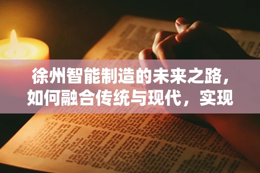 徐州智能制造的未来之路，如何融合传统与现代，实现产业升级？