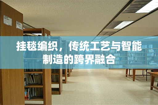 挂毯编织，传统工艺与智能制造的跨界融合