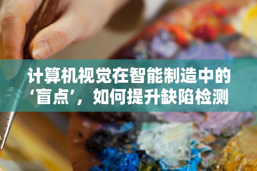 计算机视觉在智能制造中的‘盲点’，如何提升缺陷检测的精准度？