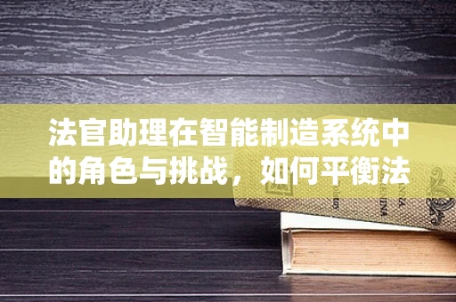 法官助理在智能制造系统中的角色与挑战，如何平衡法律智慧与技术创新？