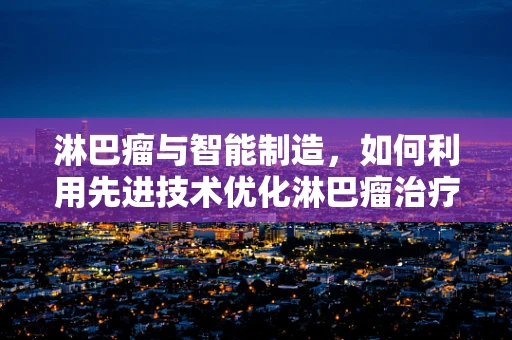 淋巴瘤与智能制造，如何利用先进技术优化淋巴瘤治疗流程？