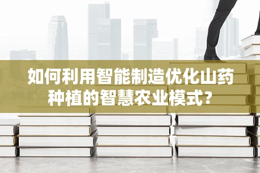 如何利用智能制造优化山药种植的智慧农业模式？