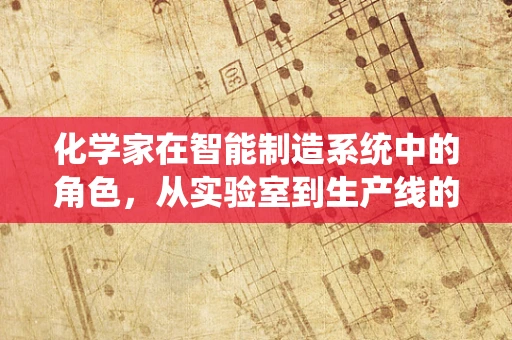 化学家在智能制造系统中的角色，从实验室到生产线的桥梁