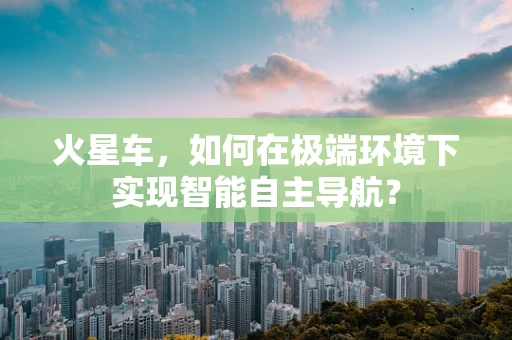 火星车，如何在极端环境下实现智能自主导航？