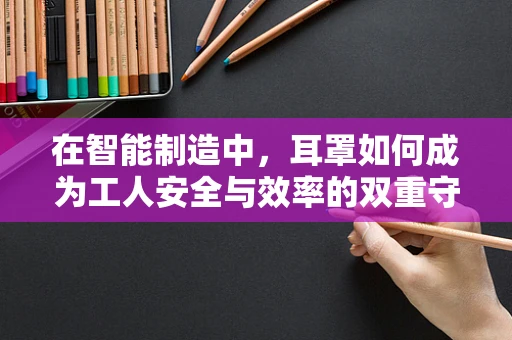 在智能制造中，耳罩如何成为工人安全与效率的双重守护者？