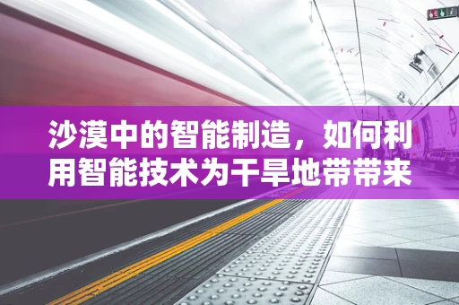 沙漠中的智能制造，如何利用智能技术为干旱地带带来绿色革命？