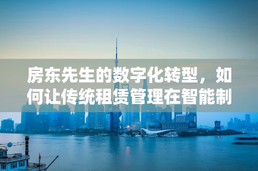 房东先生的数字化转型，如何让传统租赁管理在智能制造中焕发新生？