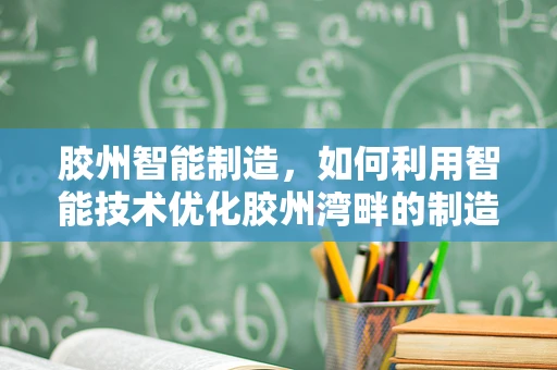 胶州智能制造，如何利用智能技术优化胶州湾畔的制造业？