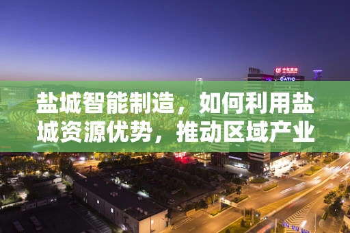 盐城智能制造，如何利用盐城资源优势，推动区域产业升级？