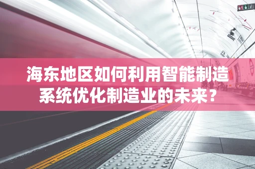 海东地区如何利用智能制造系统优化制造业的未来？