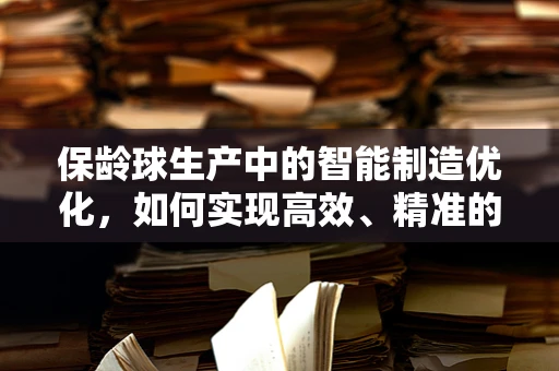 保龄球生产中的智能制造优化，如何实现高效、精准的球体质量控制？