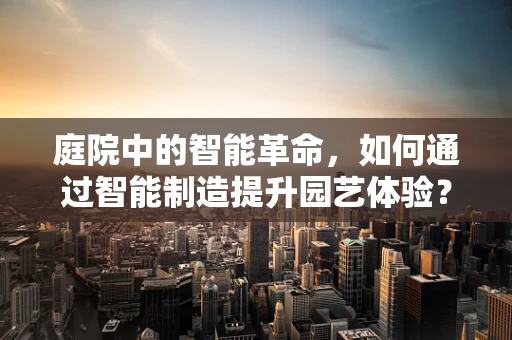 庭院中的智能革命，如何通过智能制造提升园艺体验？