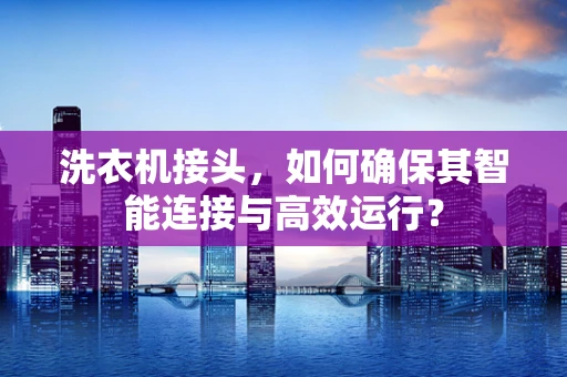 洗衣机接头，如何确保其智能连接与高效运行？