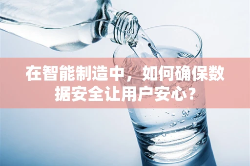 在智能制造中，如何确保数据安全让用户安心？