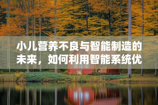 小儿营养不良与智能制造的未来，如何利用智能系统优化儿童营养供给？