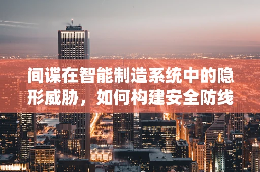 间谍在智能制造系统中的隐形威胁，如何构建安全防线？