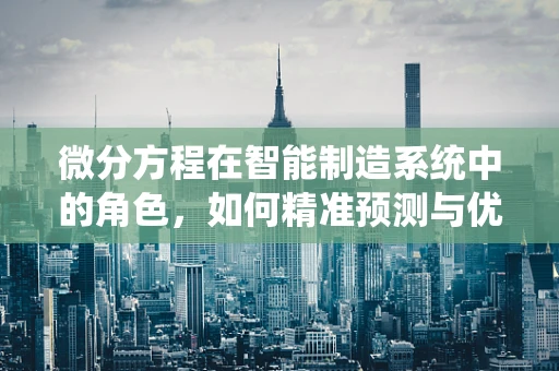 微分方程在智能制造系统中的角色，如何精准预测与优化？