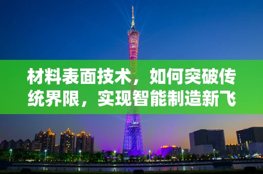 材料表面技术，如何突破传统界限，实现智能制造新飞跃？
