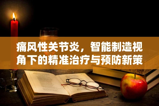 痛风性关节炎，智能制造视角下的精准治疗与预防新策略