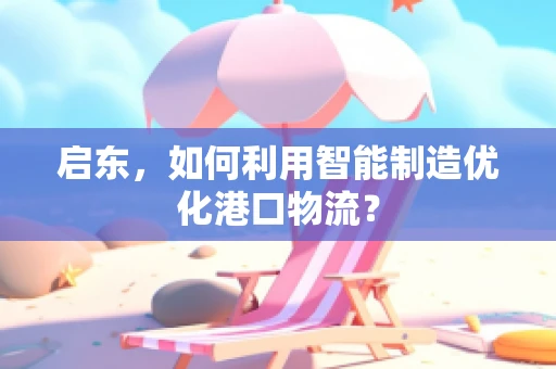 启东，如何利用智能制造优化港口物流？