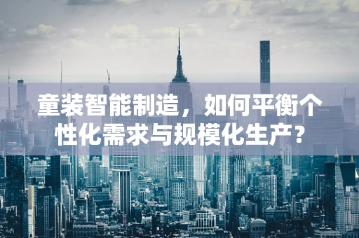 童装智能制造，如何平衡个性化需求与规模化生产？