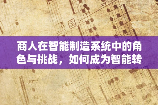 商人在智能制造系统中的角色与挑战，如何成为智能转型的引领者？