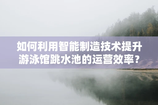 如何利用智能制造技术提升游泳馆跳水池的运营效率？