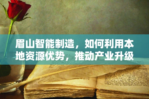眉山智能制造，如何利用本地资源优势，推动产业升级？