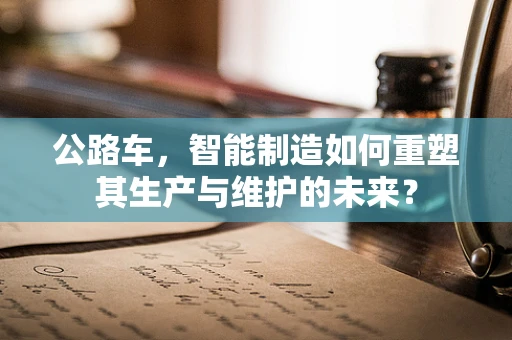 公路车，智能制造如何重塑其生产与维护的未来？